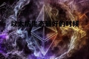 以太坊生态最好的时候 以太坊生态最好的时候是哪一年