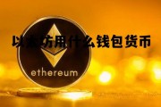 以太坊用什么钱包货币 以太坊用什么钱包货币交易