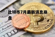 比特币7月最新消息崩盘 比特币7月最新消息崩盘了吗
