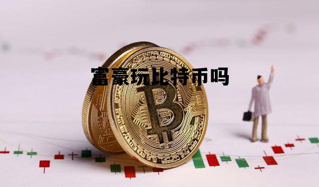 富豪玩比特币吗 投资比特币发家的富豪