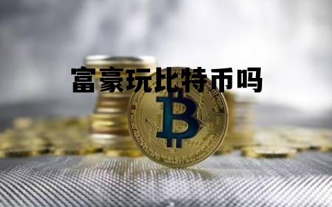 富豪玩比特币吗 投资比特币发家的富豪