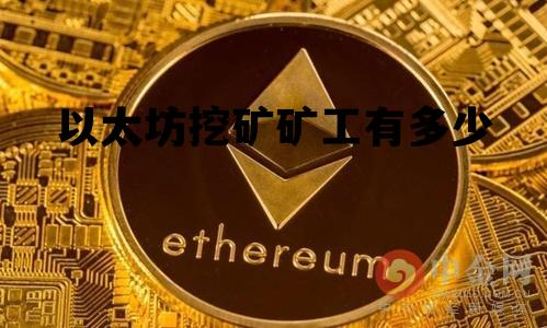 以太坊挖矿矿工有多少 以太坊挖矿矿工有多少工资